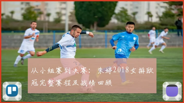 从小组赛到决赛：朱婷2018女排欧冠完整赛程及战绩回顾