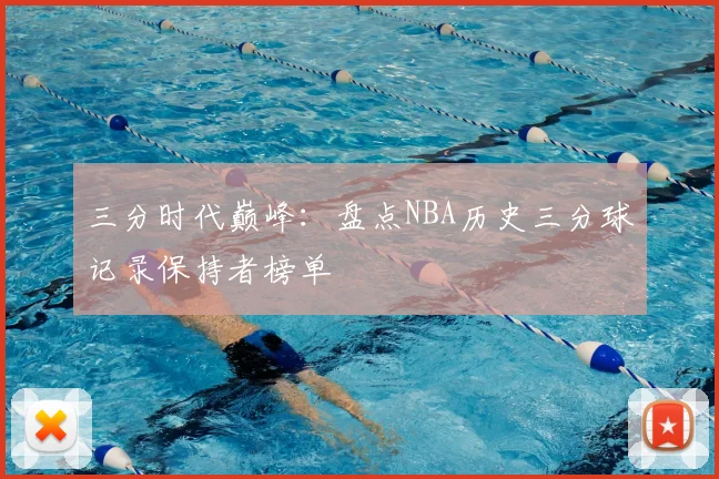 三分时代巅峰：盘点NBA历史三分球记录保持者榜单
