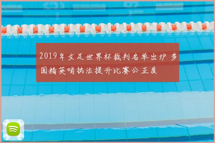 2019年女足世界杯裁判名单出炉 多国精英哨执法提升比赛公正度