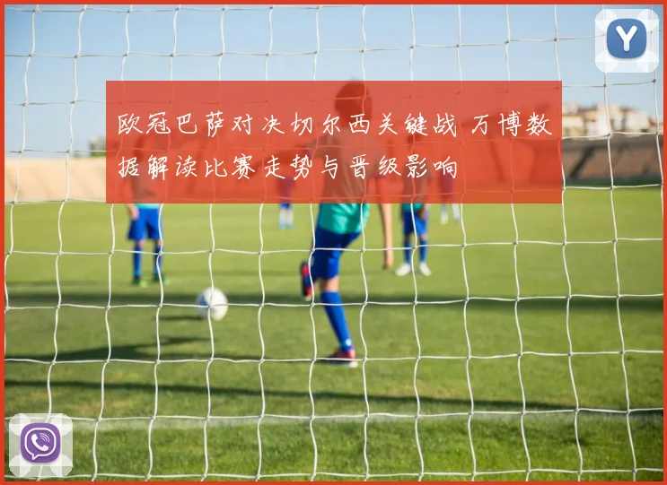 欧冠巴萨对决切尔西关键战 万博数据解读比赛走势与晋级影响