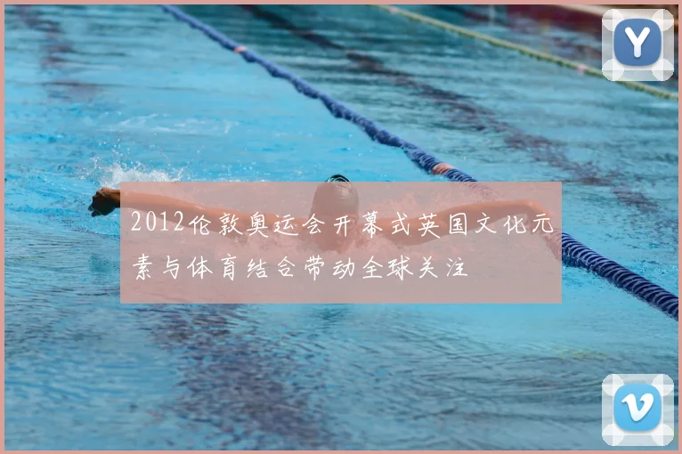 2012伦敦奥运会开幕式英国文化元素与体育结合带动全球关注