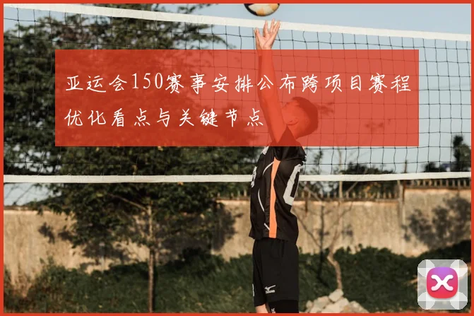 亚运会150赛事安排公布跨项目赛程优化看点与关键节点