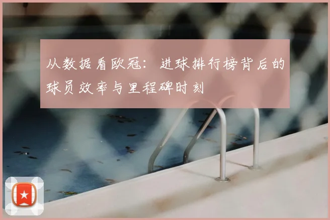 从数据看欧冠：进球排行榜背后的球员效率与里程碑时刻
