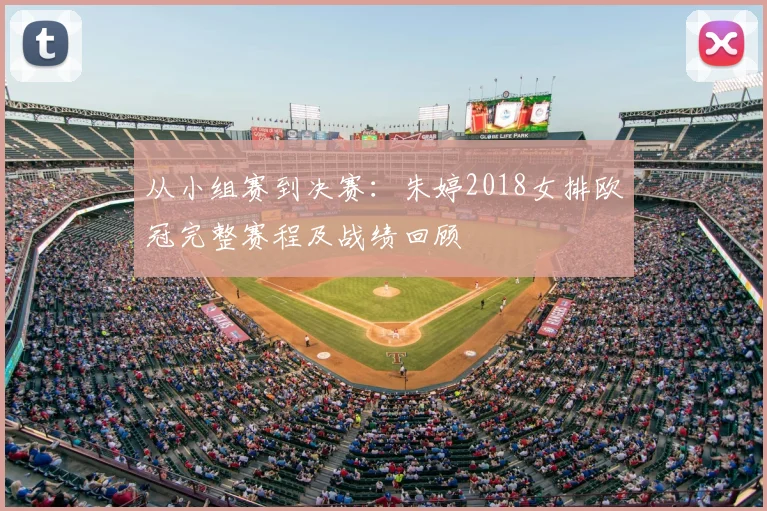 从小组赛到决赛：朱婷2018女排欧冠完整赛程及战绩回顾