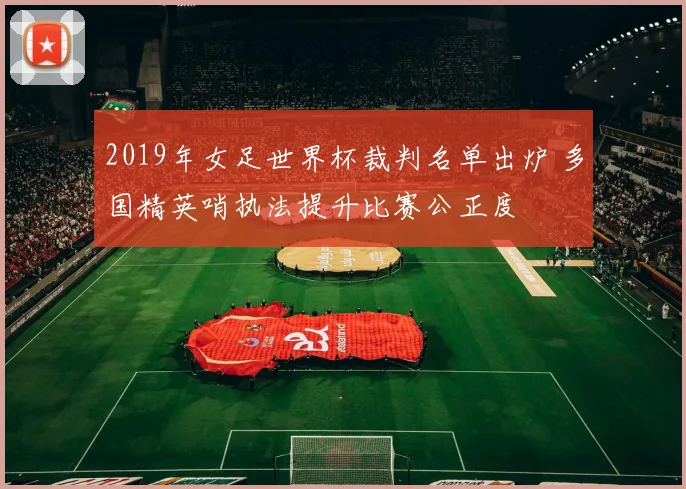 2019年女足世界杯裁判名单出炉 多国精英哨执法提升比赛公正度