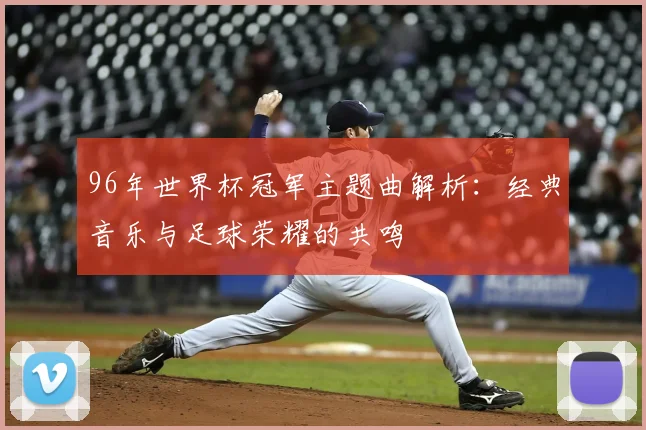 96年世界杯冠军主题曲解析：经典音乐与足球荣耀的共鸣