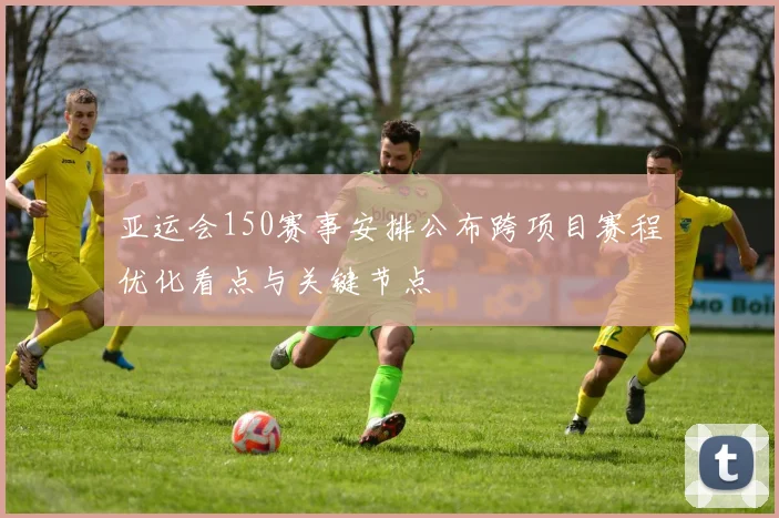 亚运会150赛事安排公布跨项目赛程优化看点与关键节点