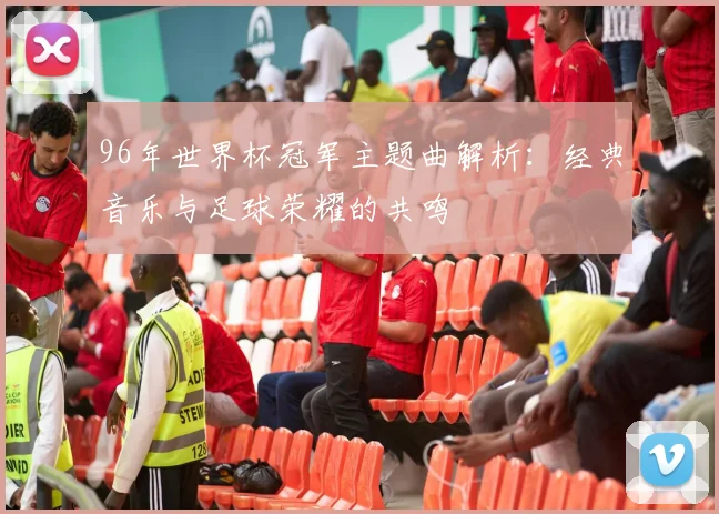 96年世界杯冠军主题曲解析：经典音乐与足球荣耀的共鸣