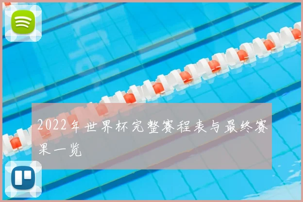 2022年世界杯完整赛程表与最终赛果一览