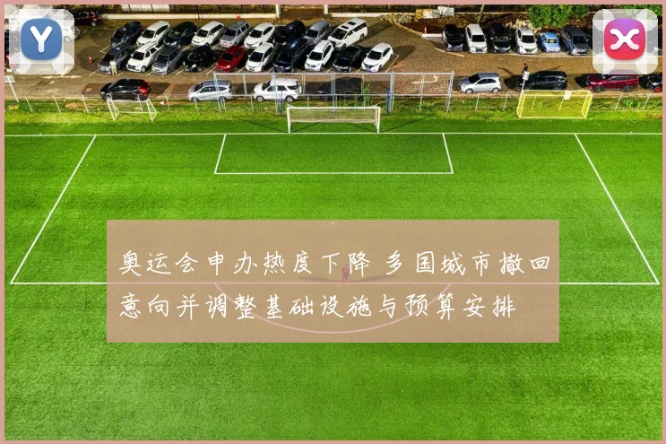 奥运会申办热度下降 多国城市撤回意向并调整基础设施与预算安排
