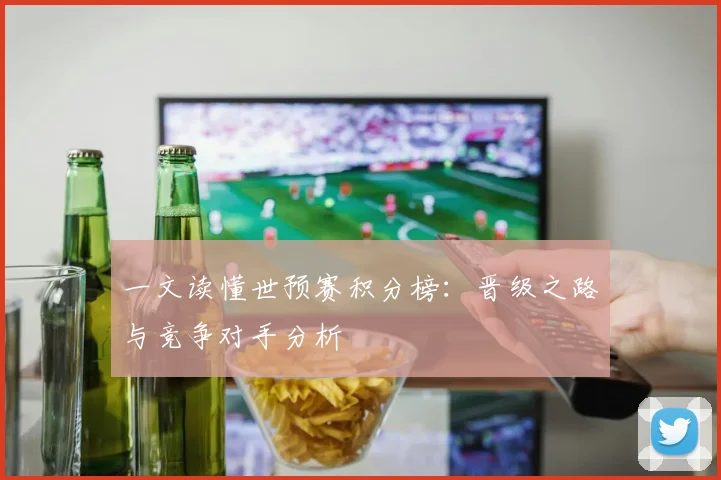 一文读懂世预赛积分榜:晋级之路与竞争对手分析